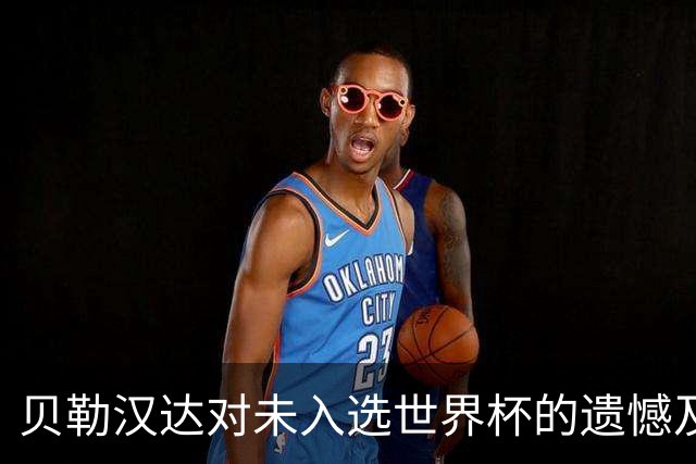 贝勒汉达对未入选世界杯的遗憾及其对前主教练的批评